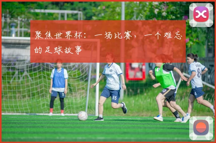 聚焦世界杯:一场比赛,一个难忘的足球故事