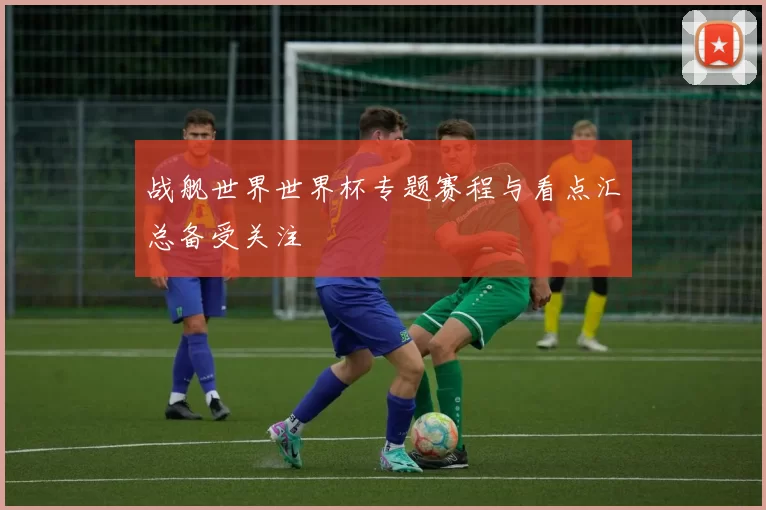 战舰世界世界杯专题赛程与看点汇总备受关注