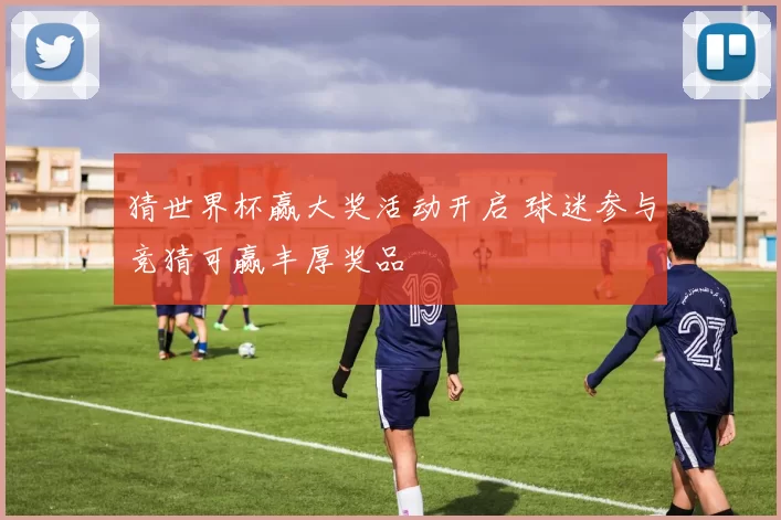 猜世界杯赢大奖活动开启 球迷参与竞猜可赢丰厚奖品