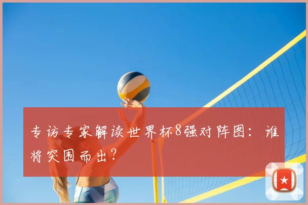 专访专家解读世界杯8强对阵图:谁将突围而出?