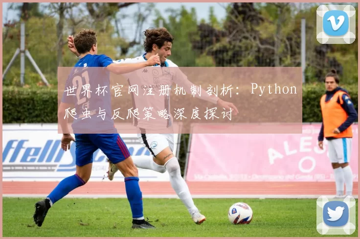 世界杯官网注册机制剖析:Python爬虫与反爬策略深度探讨
