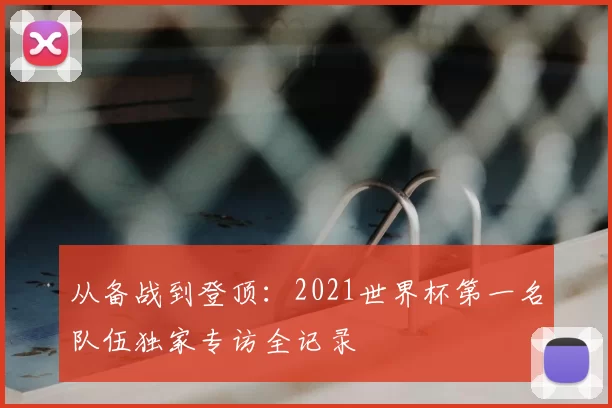 从备战到登顶:2021世界杯第一名队伍独家专访全记录