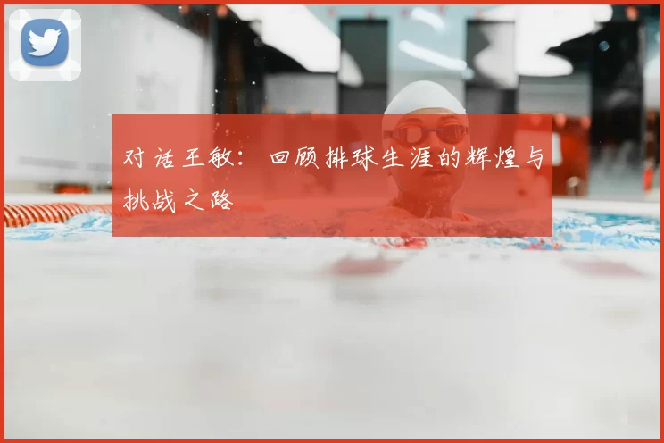 对话王敏：回顾排球生涯的辉煌与挑战之路