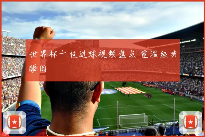 世界杯十佳进球视频盘点 重温经典瞬间