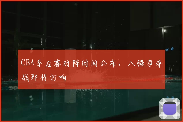 CBA季后赛对阵时间公布，八强争夺战即将打响