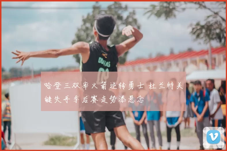 哈登三双率火箭逆转勇士 杜兰特关键失手季后赛走势添悬念