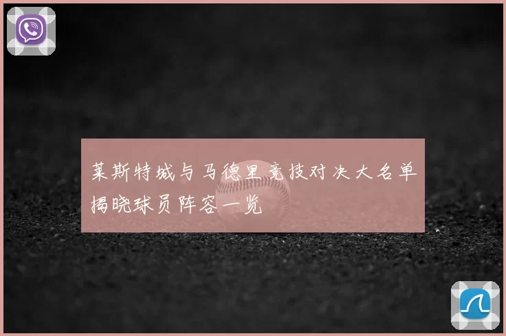 莱斯特城与马德里竞技对决大名单揭晓球员阵容一览