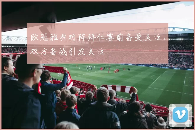 欧冠雅典对阵拜仁赛前备受关注,双方备战引发关注