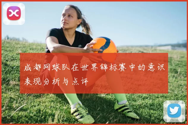 成都网球队在世界锦标赛中的意识表现分析与点评