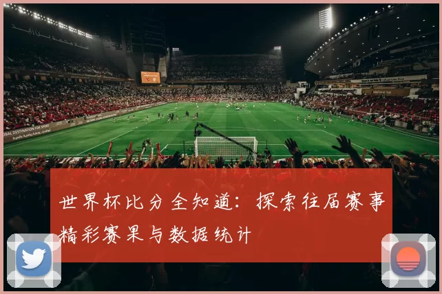 世界杯比分全知道:探索往届赛事精彩赛果与数据统计