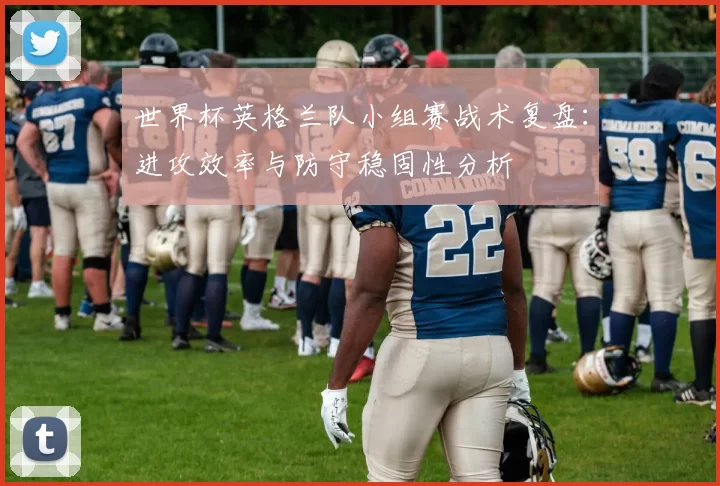 世界杯英格兰队小组赛战术复盘：进攻效率与防守稳固性分析