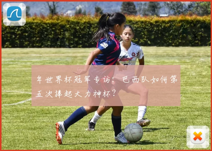 年世界杯冠军专访:巴西队如何第五次捧起大力神杯?