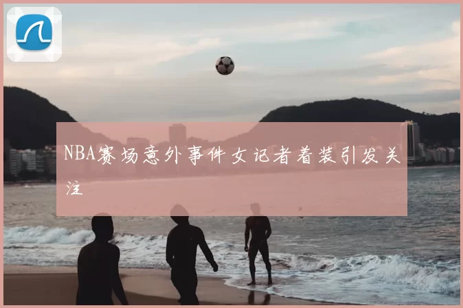 NBA赛场意外事件女记者着装引发关注