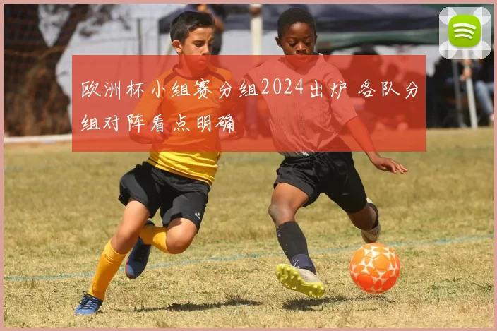 欧洲杯小组赛分组2024出炉 各队分组对阵看点明确