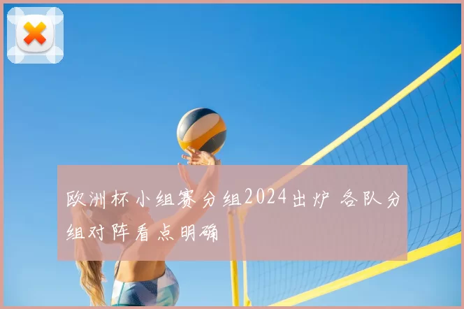 欧洲杯小组赛分组2024出炉 各队分组对阵看点明确