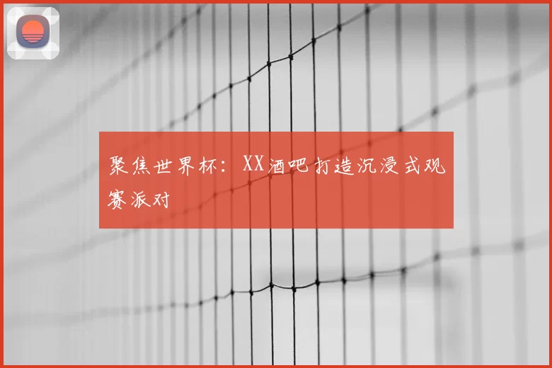 聚焦世界杯：XX酒吧打造沉浸式观赛派对