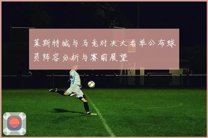 莱斯特城与马竞对决大名单公布球员阵容分析与赛前展望
