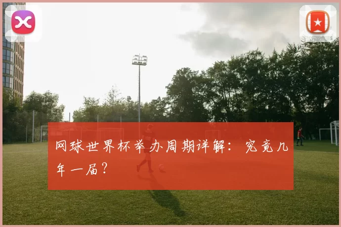 网球世界杯举办周期详解:究竟几年一届?