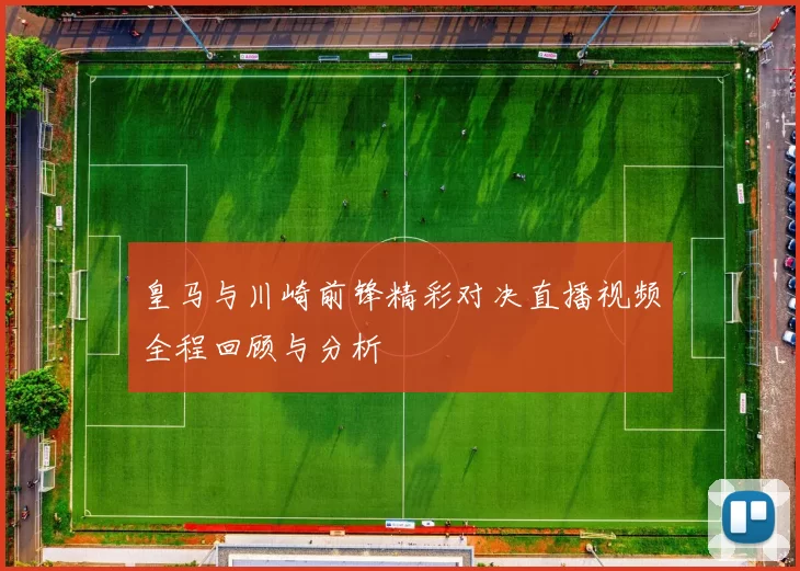 皇马与川崎前锋精彩对决直播视频全程回顾与分析