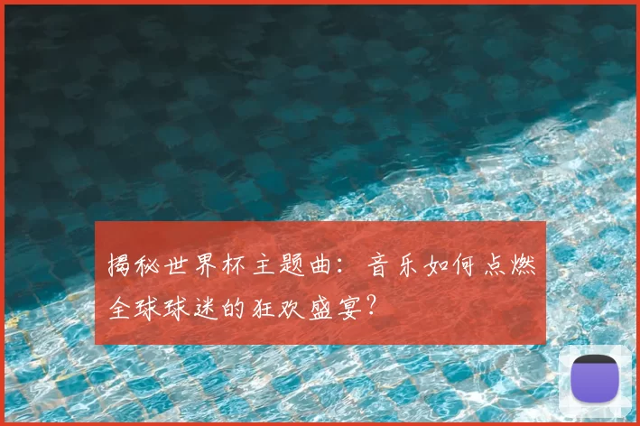 揭秘世界杯主题曲：音乐如何点燃全球球迷的狂欢盛宴？
