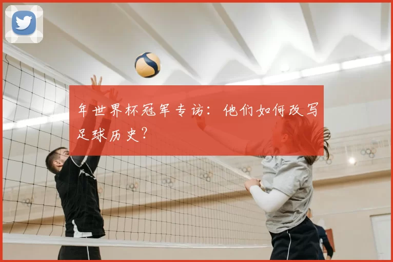 年世界杯冠军专访:他们如何改写足球历史?