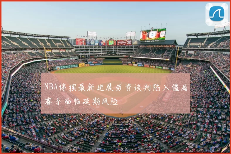 NBA停摆最新进展劳资谈判陷入僵局赛季面临延期风险