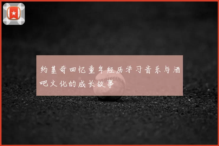 约基奇回忆童年经历学习音乐与酒吧文化的成长故事