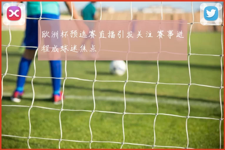 欧洲杯预选赛直播引发关注 赛事进程成球迷焦点