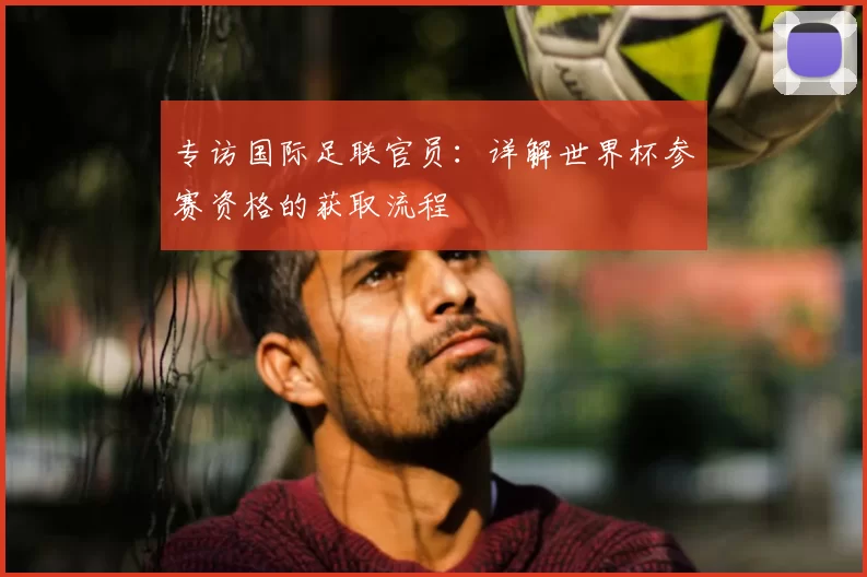 专访国际足联官员：详解世界杯参赛资格的获取流程