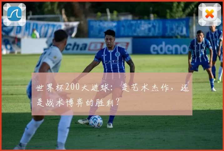 世界杯200大进球：是艺术杰作，还是战术博弈的胜利？
