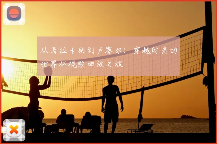 从马拉卡纳到卢赛尔:穿越时光的世界杯视频回放之旅
