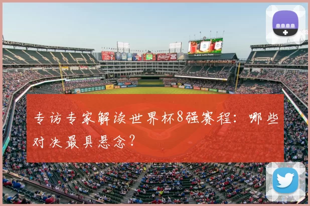 专访专家解读世界杯8强赛程:哪些对决最具悬念?