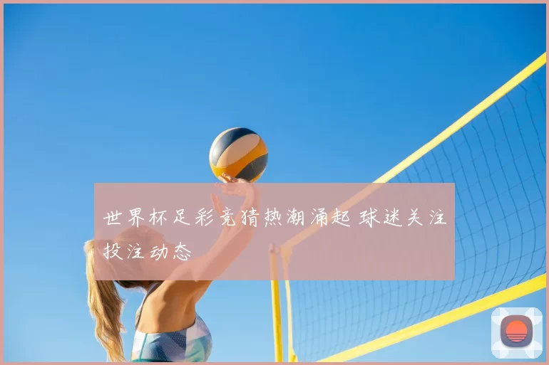 世界杯足彩竞猜热潮涌起 球迷关注投注动态