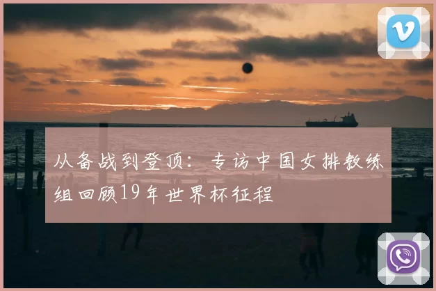 从备战到登顶：专访中国女排教练组回顾19年世界杯征程