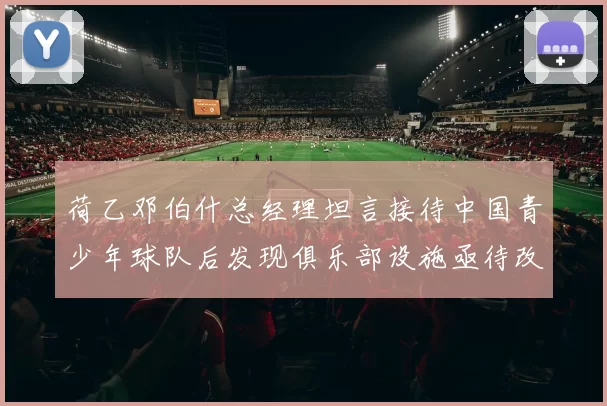 荷乙邓伯什总经理坦言接待中国青少年球队后发现俱乐部设施亟待改善