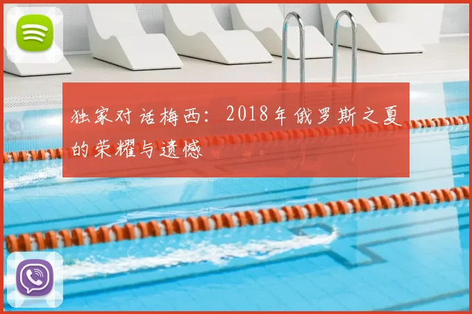独家对话梅西：2018年俄罗斯之夏的荣耀与遗憾
