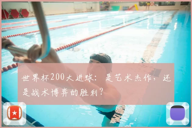 世界杯200大进球:是艺术杰作,还是战术博弈的胜利?