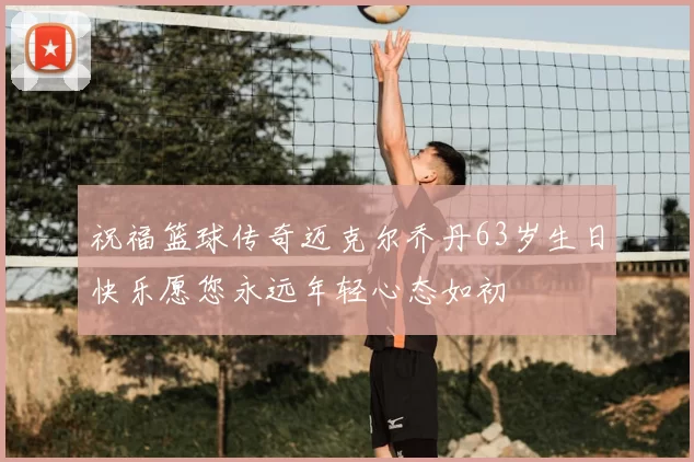 祝福篮球传奇迈克尔乔丹63岁生日快乐愿您永远年轻心态如初