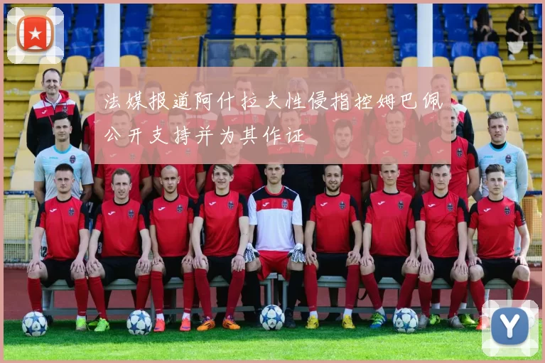 法媒报道阿什拉夫性侵指控姆巴佩公开支持并为其作证