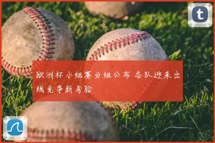 欧洲杯小组赛分组公布 各队迎来出线竞争新考验