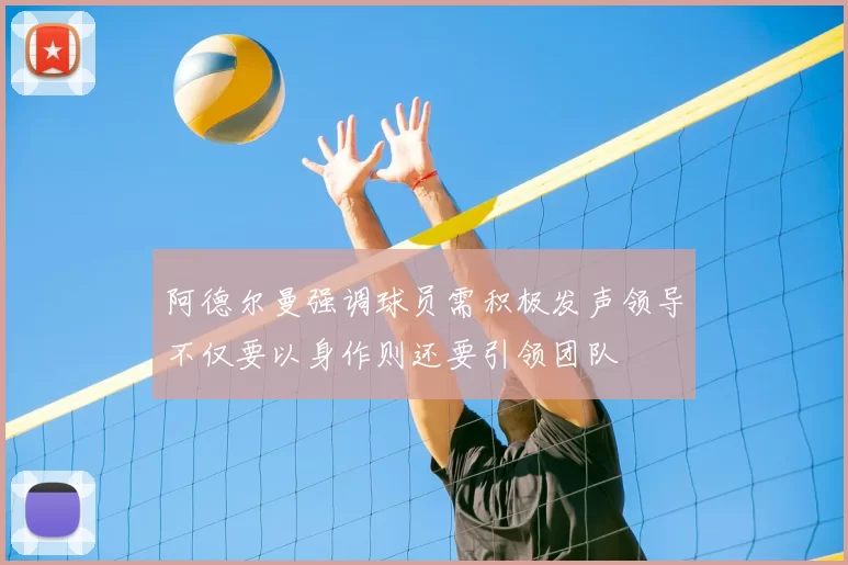 阿德尔曼强调球员需积极发声领导不仅要以身作则还要引领团队