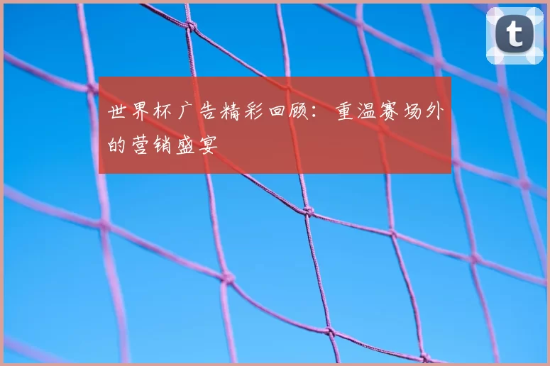 世界杯广告精彩回顾：重温赛场外的营销盛宴