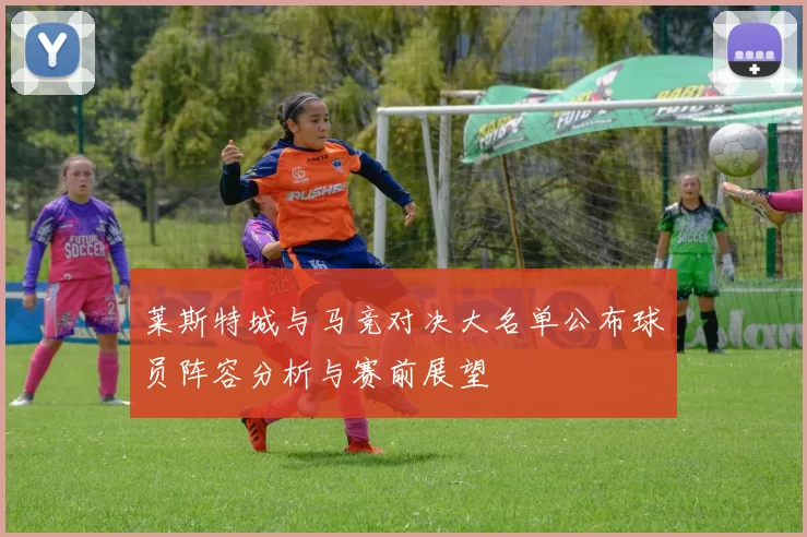 莱斯特城与马竞对决大名单公布球员阵容分析与赛前展望