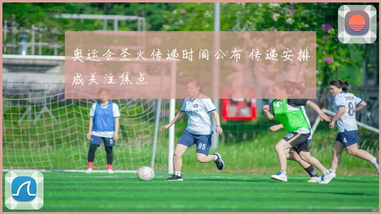 奥运会圣火传递时间公布 传递安排成关注焦点
