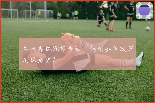 年世界杯冠军专访:他们如何改写足球历史?