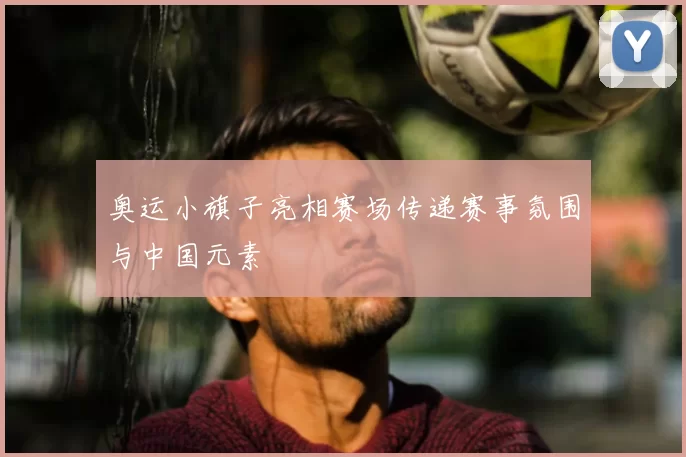 奥运小旗子亮相赛场传递赛事氛围与中国元素