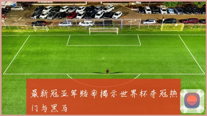 最新冠亚军赔率揭示世界杯夺冠热门与黑马