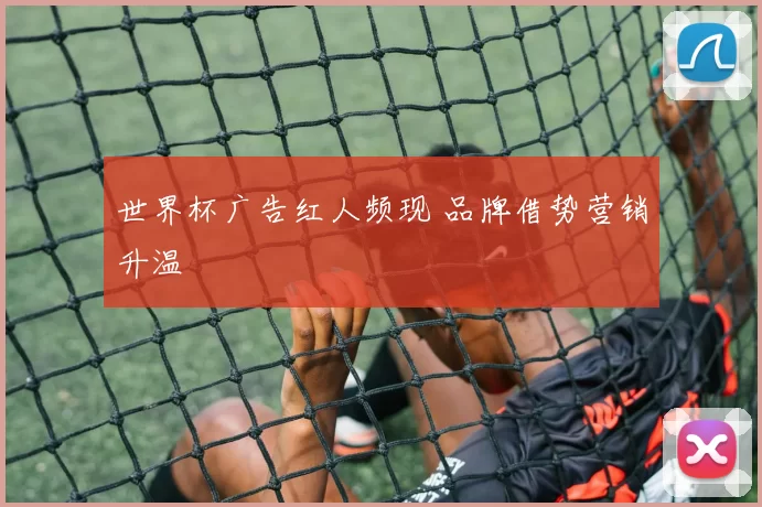 世界杯广告红人频现 品牌借势营销升温