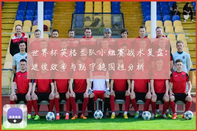 世界杯英格兰队小组赛战术复盘:进攻效率与防守稳固性分析