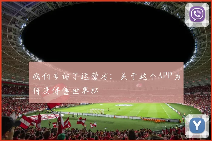 我们专访了运营方：关于这个APP为何没停售世界杯